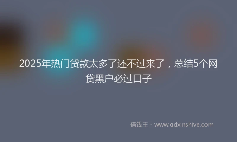 2025年热门贷款太多了还不过来了，总结5个网贷黑户必过口子