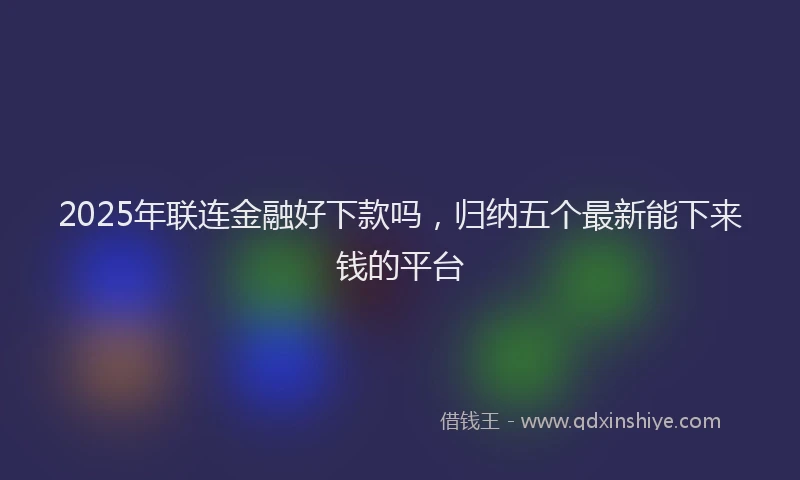 2025年联连金融好下款吗，归纳五个最新能下来钱的平台
