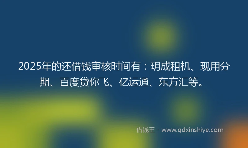 2025年的还借钱审核时间有：玥成租机、现用分期、百度贷你飞、亿运通、东方汇等。
