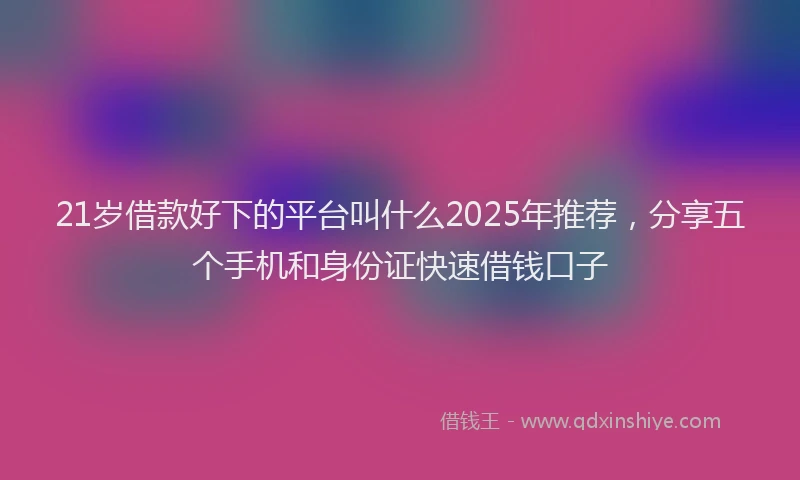 21岁借款好下的平台叫什么2025年推荐，分享五个手机和身份证快速借钱口子