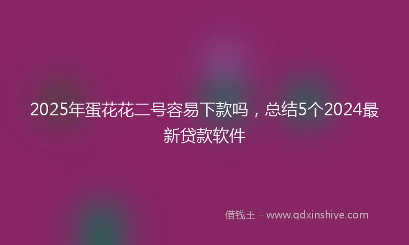 2025年蛋花花二号容易下款吗，总结5个2024最新贷款软件