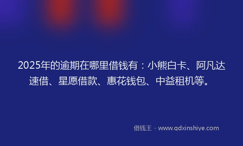 2025年的逾期在哪里借钱有：小熊白卡、阿凡达速借、星愿借款、惠花钱包、中益租机等。