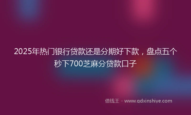 2025年热门银行贷款还是分期好下款，盘点五个秒下700芝麻分贷款口子