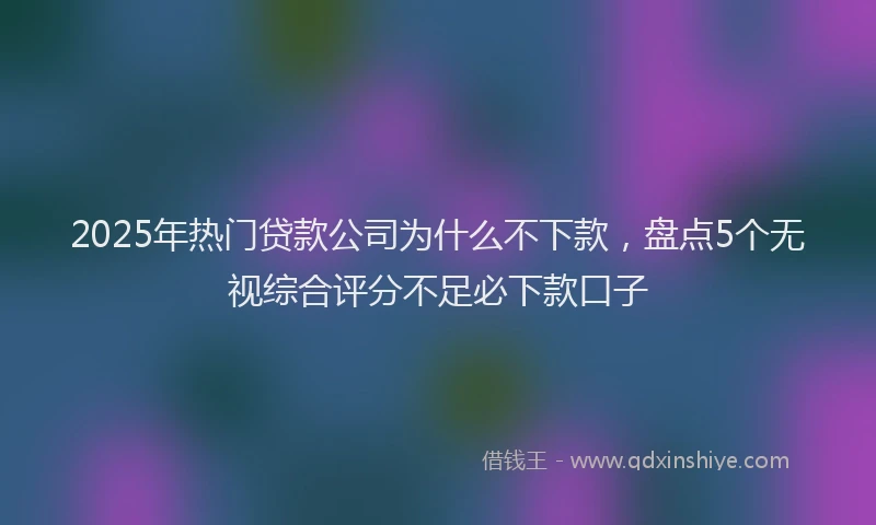 2025年热门贷款公司为什么不下款，盘点5个无视综合评分不足必下款口子
