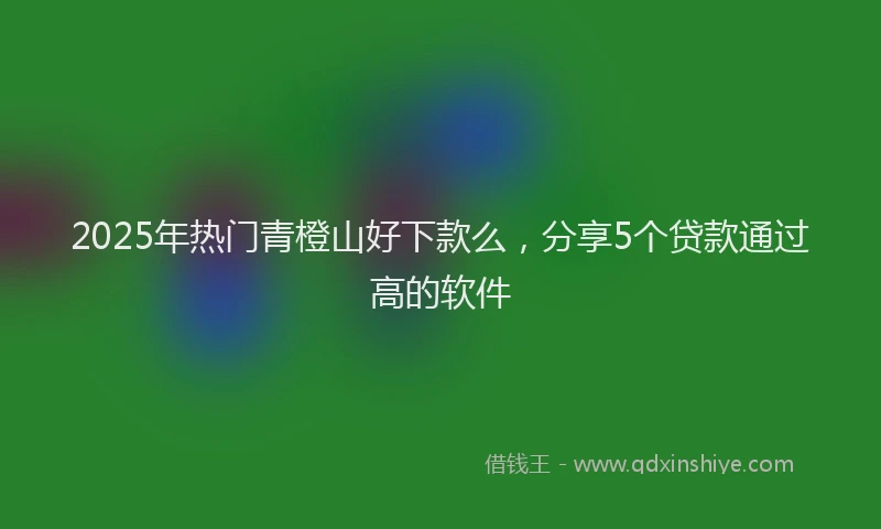 2025年热门青橙山好下款么，分享5个贷款通过高的软件