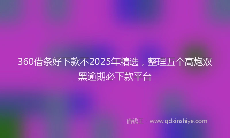 360借条好下款不2025年精选，整理五个高炮双黑逾期必下款平台