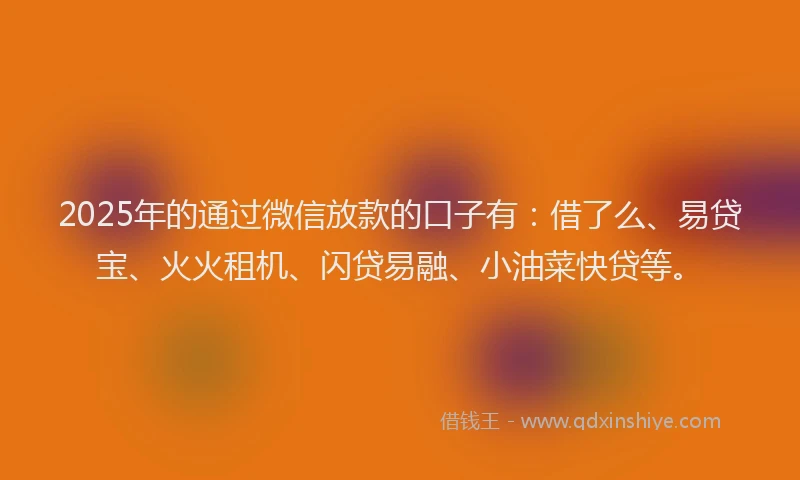 2025年的通过微信放款的口子有：借了么、易贷宝、火火租机、闪贷易融、小油菜快贷等。