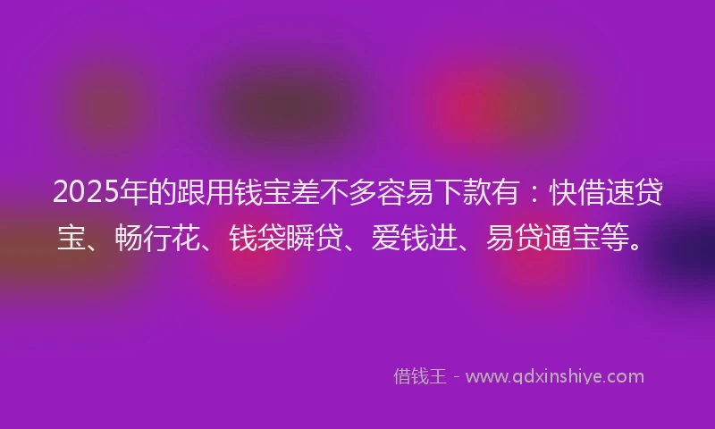 2025年的跟用钱宝差不多容易下款有：快借速贷宝、畅行花、钱袋瞬贷、爱钱进、易贷通宝等。