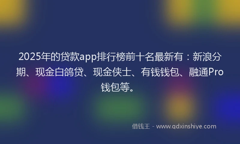 2025年的贷款app排行榜前十名最新有：新浪分期、现金白鸽贷、现金侠士、有钱钱包、融通Pro钱包等。