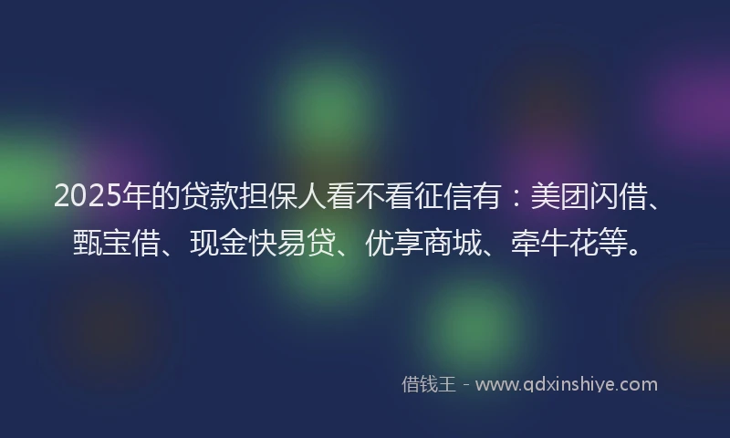 2025年的贷款担保人看不看征信有：美团闪借、甄宝借、现金快易贷、优享商城、牵牛花等。