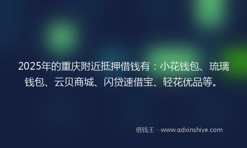 2025年的重庆附近抵押借钱有：小花钱包、琉璃钱包、云贝商城、闪贷速借宝、轻花优品等。