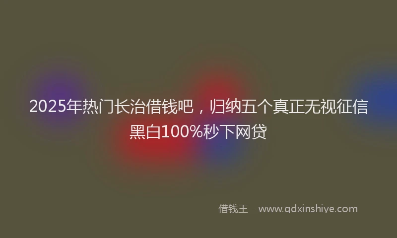 2025年热门长治借钱吧，归纳五个真正无视征信黑白100%秒下网贷