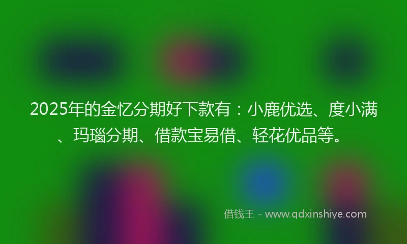 2025年的金忆分期好下款有：小鹿优选、度小满、玛瑙分期、借款宝易借、轻花优品等。