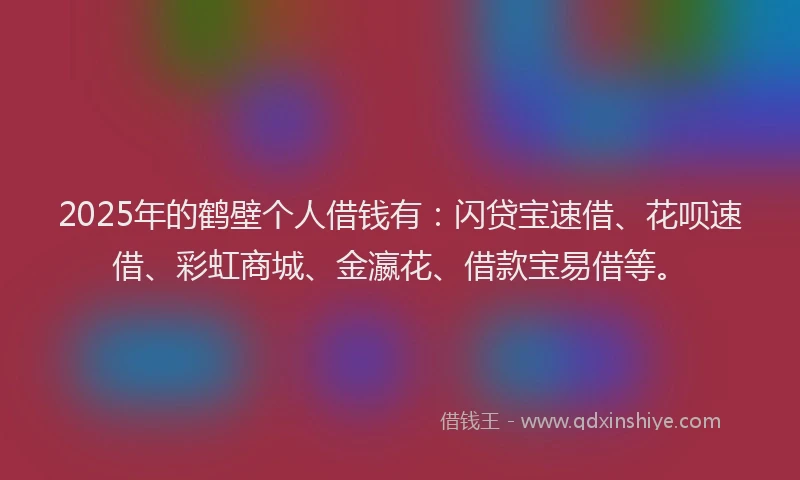 2025年的鹤壁个人借钱有：闪贷宝速借、花呗速借、彩虹商城、金瀛花、借款宝易借等。