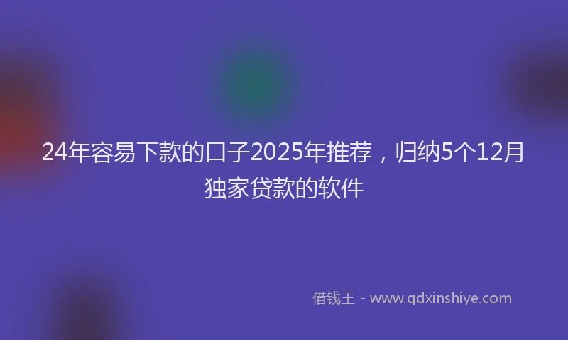 24年容易下款的口子2025年推荐，归纳5个12月独家贷款的软件