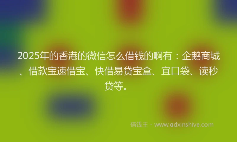 2025年的香港的微信怎么借钱的啊有：企鹅商城、借款宝速借宝、快借易贷宝盒、宜口袋、读秒贷等。