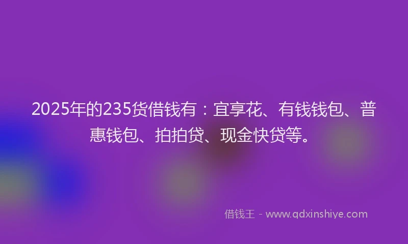 2025年的235货借钱有：宜享花、有钱钱包、普惠钱包、拍拍贷、现金快贷等。
