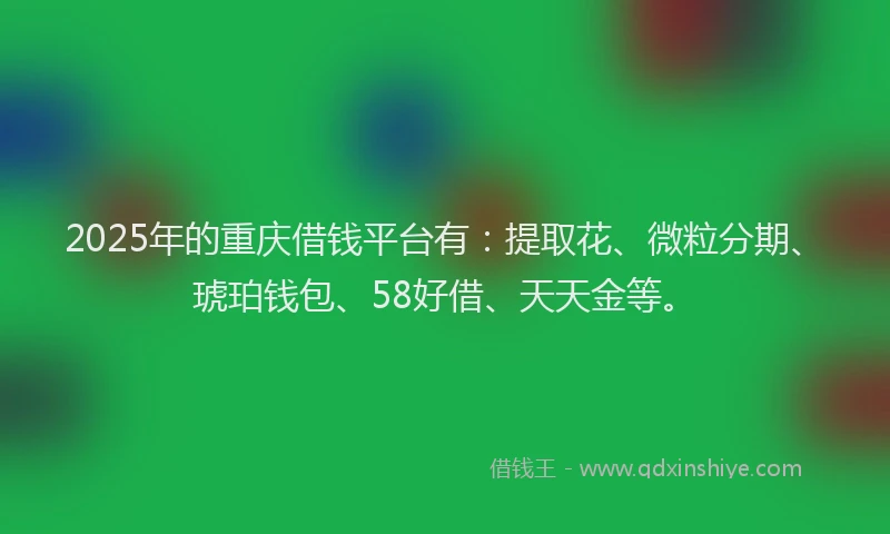 2025年的重庆借钱平台有：提取花、微粒分期、琥珀钱包、58好借、天天金等。