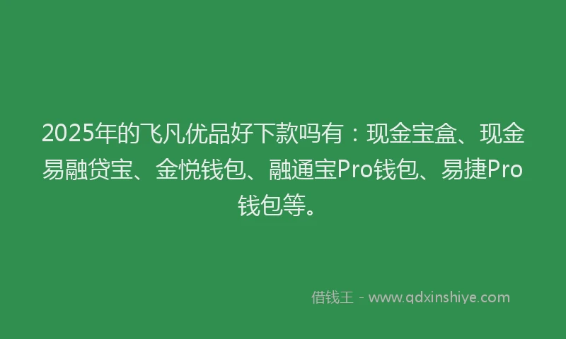 2025年的飞凡优品好下款吗有：现金宝盒、现金易融贷宝、金悦钱包、融通宝Pro钱包、易捷Pro钱包等。
