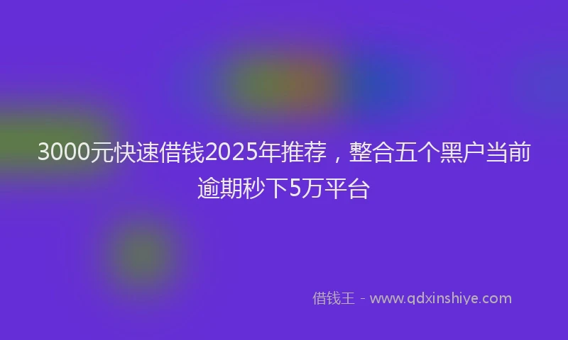 3000元快速借钱2025年推荐，整合五个黑户当前逾期秒下5万平台