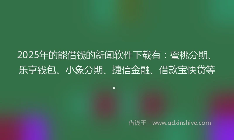 2025年的能借钱的新闻软件下载有：蜜桃分期、乐享钱包、小象分期、捷信金融、借款宝快贷等。