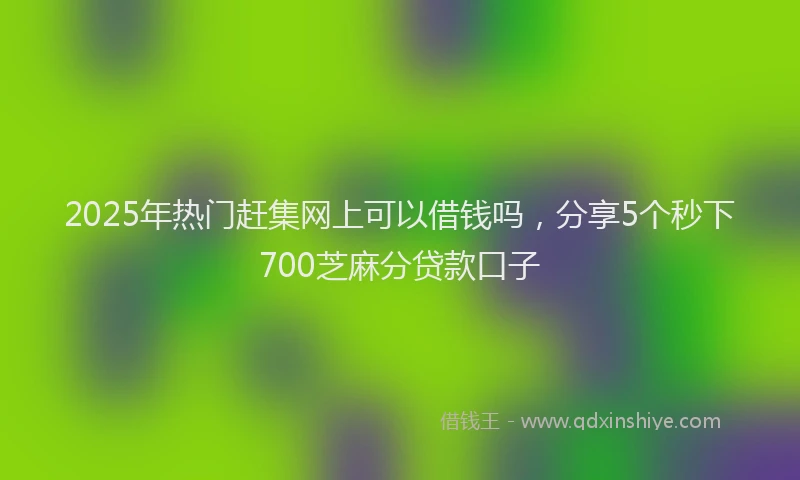2025年热门赶集网上可以借钱吗，分享5个秒下700芝麻分贷款口子