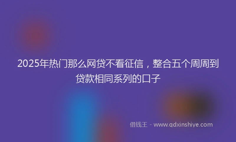 2025年热门那么网贷不看征信，整合五个周周到贷款相同系列的口子