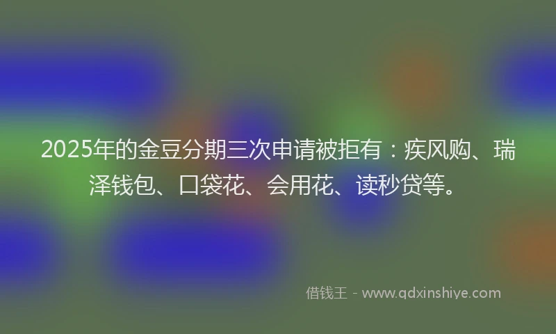 2025年的金豆分期三次申请被拒有：疾风购、瑞泽钱包、口袋花、会用花、读秒贷等。