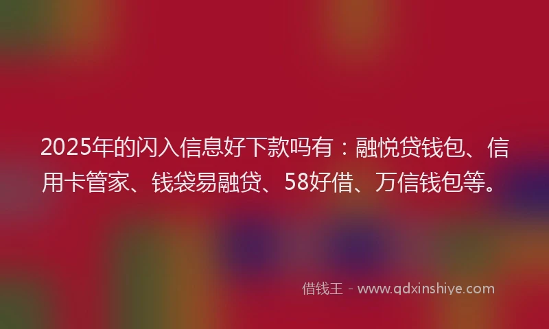 2025年的闪入信息好下款吗有：融悦贷钱包、信用卡管家、钱袋易融贷、58好借、万信钱包等。