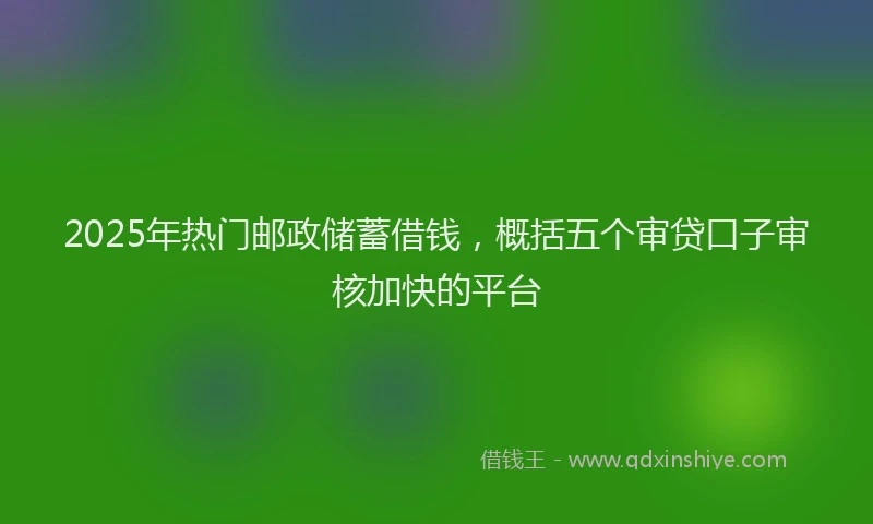 2025年热门邮政储蓄借钱，概括五个审贷口子审核加快的平台