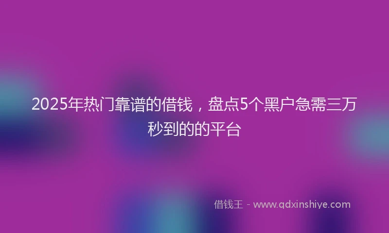 2025年热门靠谱的借钱，盘点5个黑户急需三万秒到的的平台