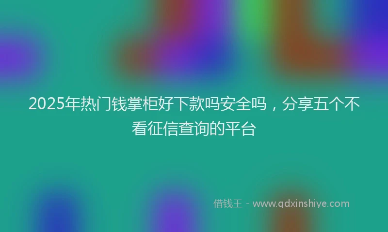 2025年热门钱掌柜好下款吗安全吗，分享五个不看征信查询的平台
