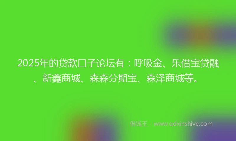 2025年的贷款口子论坛有：呼吸金、乐借宝贷融、新鑫商城、森森分期宝、森泽商城等。