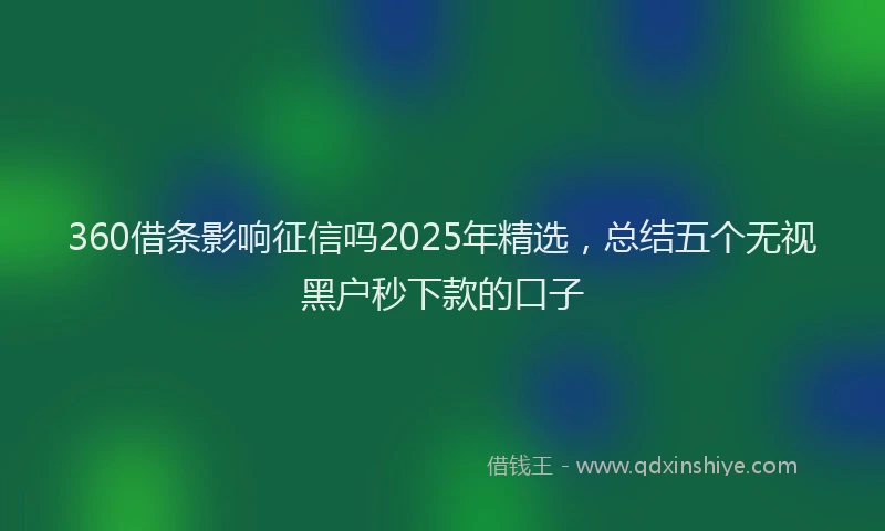 360借条影响征信吗2025年精选，总结五个无视黑户秒下款的口子