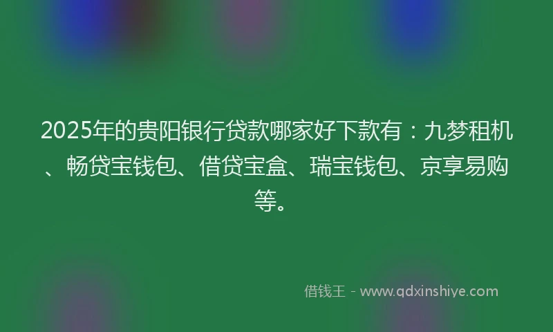 2025年的贵阳银行贷款哪家好下款有：九梦租机、畅贷宝钱包、借贷宝盒、瑞宝钱包、京享易购等。