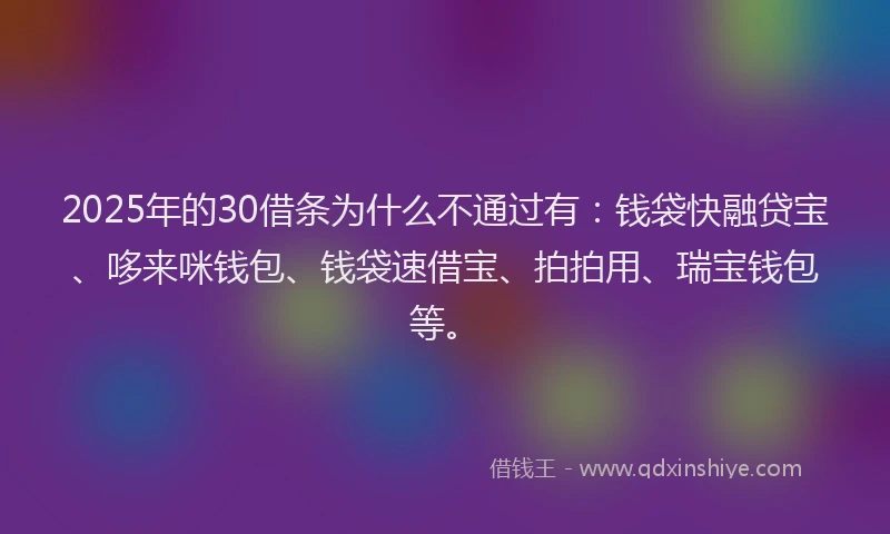 2025年的30借条为什么不通过有：钱袋快融贷宝、哆来咪钱包、钱袋速借宝、拍拍用、瑞宝钱包等。