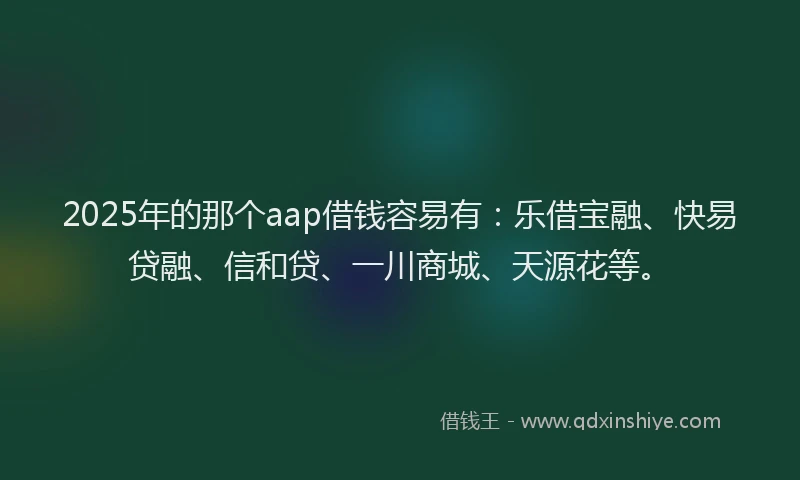 2025年的那个aap借钱容易有：乐借宝融、快易贷融、信和贷、一川商城、天源花等。
