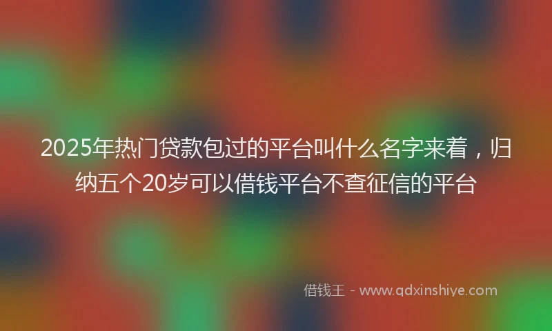 2025年热门贷款包过的平台叫什么名字来着，归纳五个20岁可以借钱平台不查征信的平台