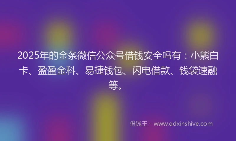 2025年的金条微信公众号借钱安全吗有：小熊白卡、盈盈金科、易捷钱包、闪电借款、钱袋速融等。