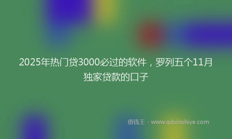2025年热门贷3000必过的软件，罗列五个11月独家贷款的口子