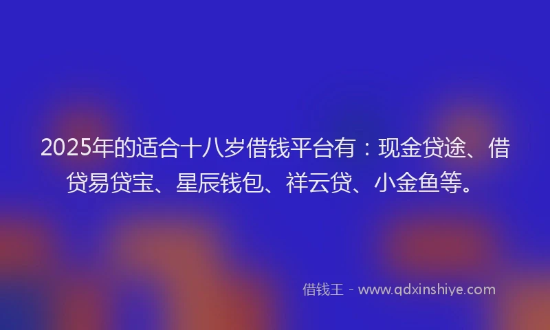 2025年的适合十八岁借钱平台有：现金贷途、借贷易贷宝、星辰钱包、祥云贷、小金鱼等。