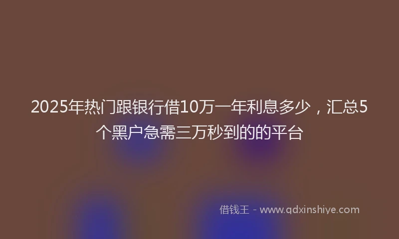 2025年热门跟银行借10万一年利息多少，汇总5个黑户急需三万秒到的的平台