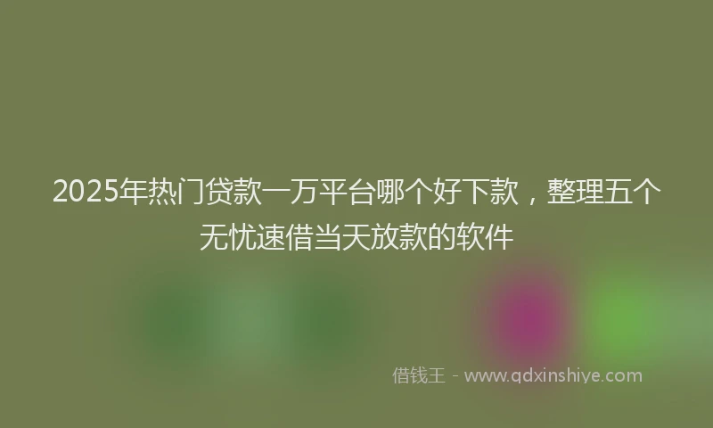 2025年热门贷款一万平台哪个好下款，整理五个无忧速借当天放款的软件
