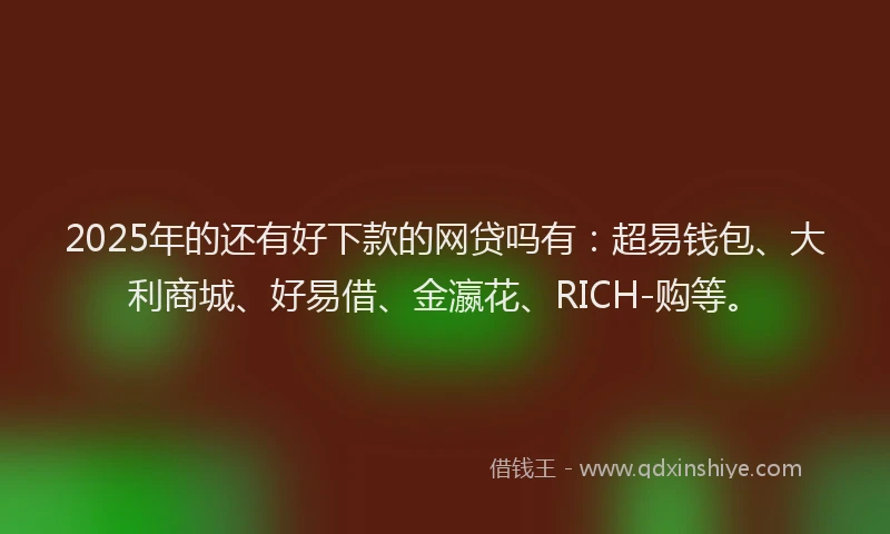 2025年的还有好下款的网贷吗有：超易钱包、大利商城、好易借、金瀛花、RICH-购等。