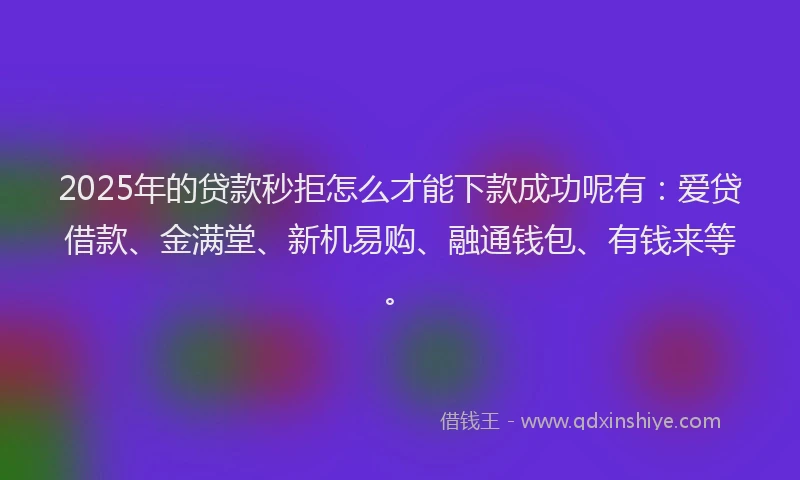 2025年的贷款秒拒怎么才能下款成功呢有：爱贷借款、金满堂、新机易购、融通钱包、有钱来等。
