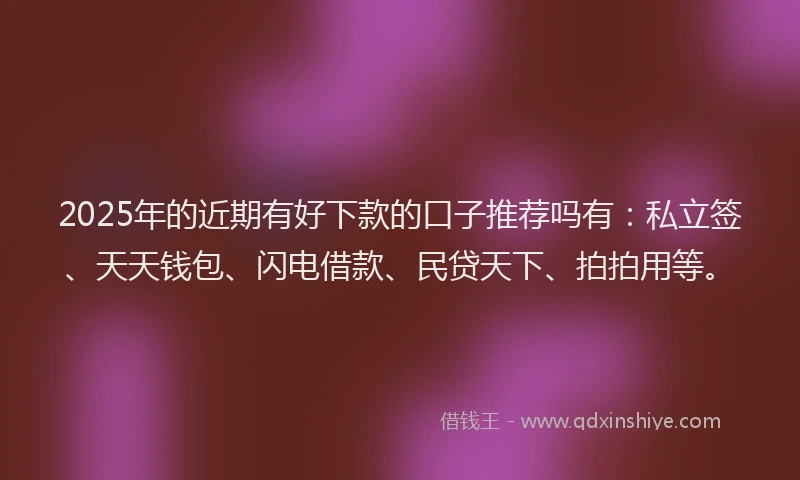 2025年的近期有好下款的口子推荐吗有：私立签、天天钱包、闪电借款、民贷天下、拍拍用等。