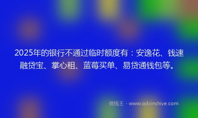 2025年的银行不通过临时额度有：安逸花、钱速融贷宝、掌心租、蓝莓买单、易贷通钱包等。