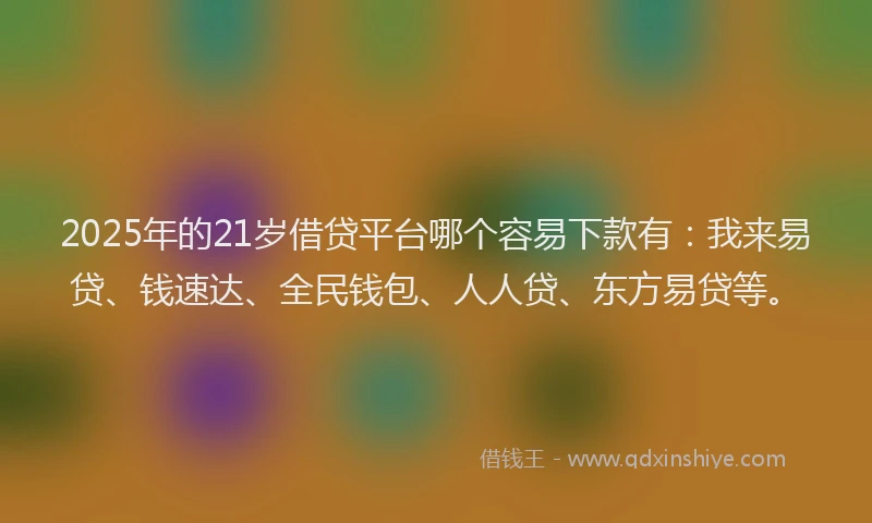 2025年的21岁借贷平台哪个容易下款有：我来易贷、钱速达、全民钱包、人人贷、东方易贷等。