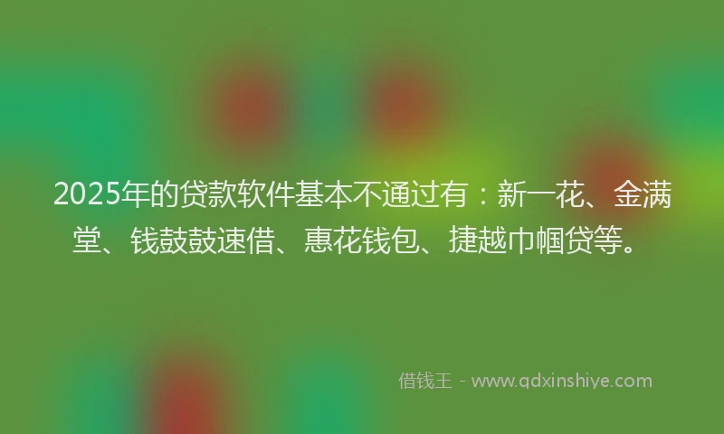 2025年的贷款软件基本不通过有：新一花、金满堂、钱鼓鼓速借、惠花钱包、捷越巾帼贷等。