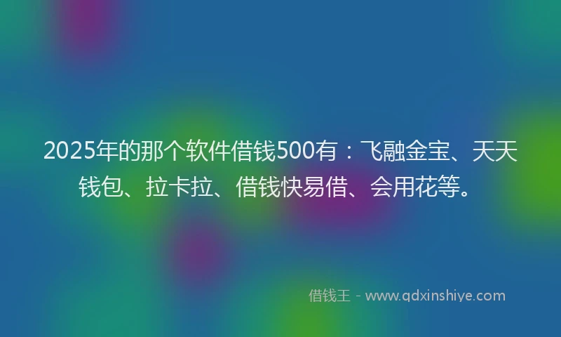2025年的那个软件借钱500有：飞融金宝、天天钱包、拉卡拉、借钱快易借、会用花等。